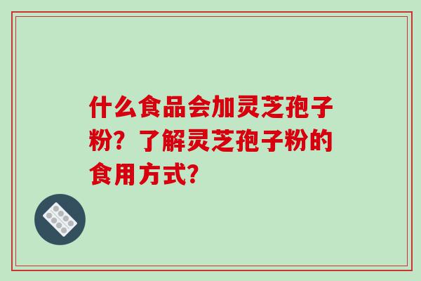 什么食品会加灵芝孢子粉？了解灵芝孢子粉的食用方式？