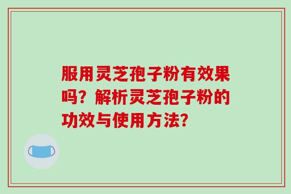 服用灵芝孢子粉有效果吗？解析灵芝孢子粉的功效与使用方法？