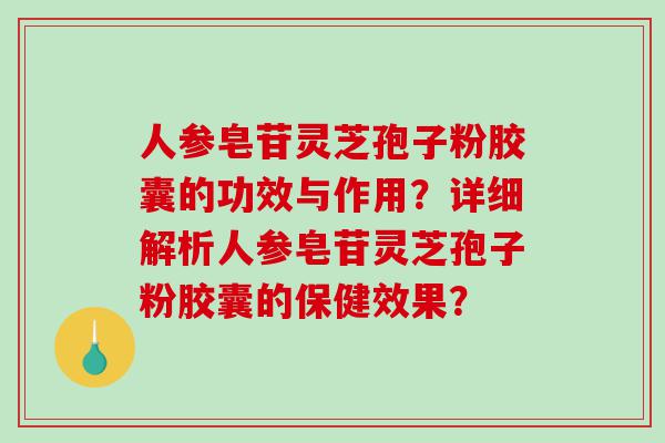 人参皂苷灵芝孢子粉胶囊的功效与作用？详细解析人参皂苷灵芝孢子粉胶囊的保健效果？
