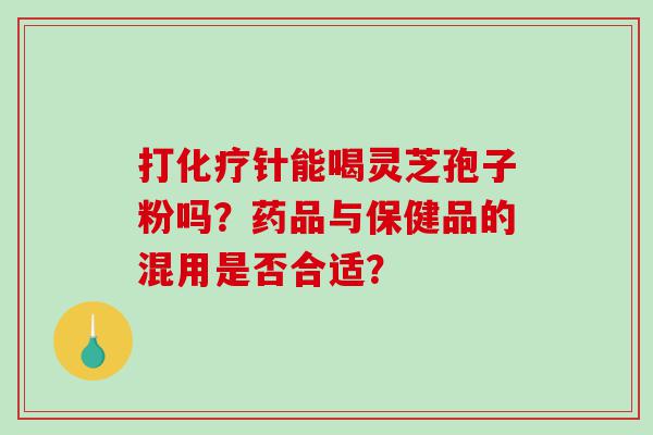 打化疗针能喝灵芝孢子粉吗？药品与保健品的混用是否合适？