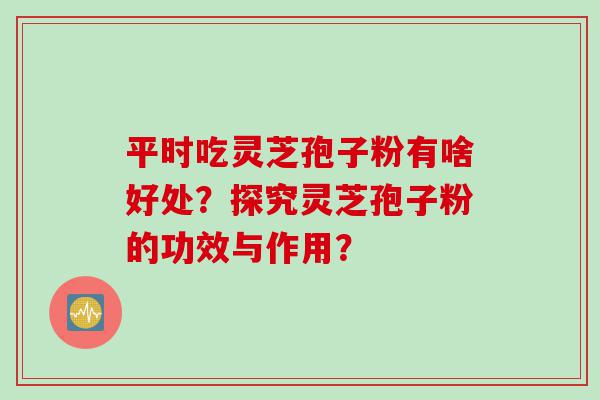 平时吃灵芝孢子粉有啥好处？探究灵芝孢子粉的功效与作用？