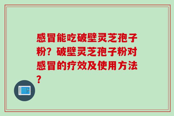 感冒能吃破壁灵芝孢子粉？破壁灵芝孢子粉对感冒的疗效及使用方法？