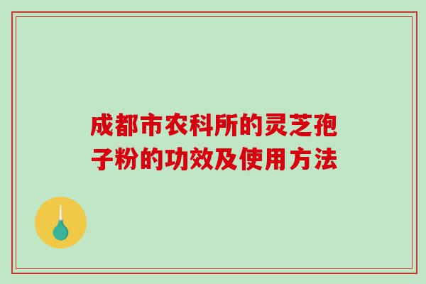 成都市农科所的灵芝孢子粉的功效及使用方法