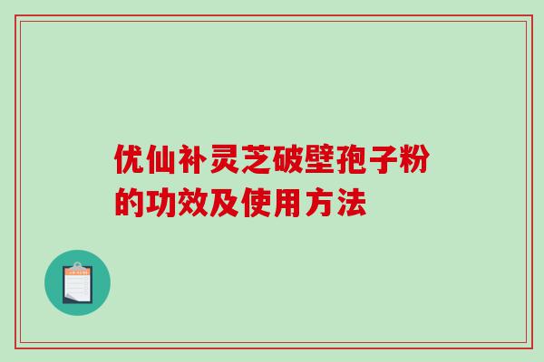 优仙补灵芝破壁孢子粉的功效及使用方法