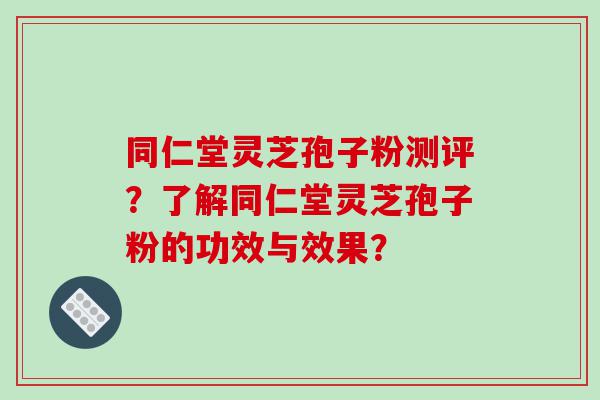 同仁堂灵芝孢子粉测评？了解同仁堂灵芝孢子粉的功效与效果？