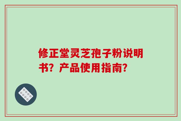 修正堂灵芝孢子粉说明书？产品使用指南？