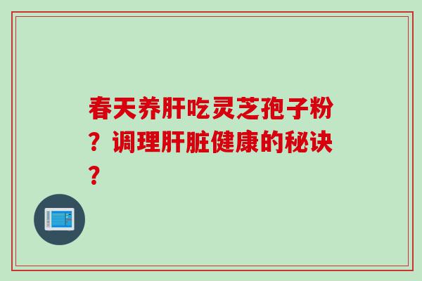 春天养肝吃灵芝孢子粉？调理肝脏健康的秘诀？