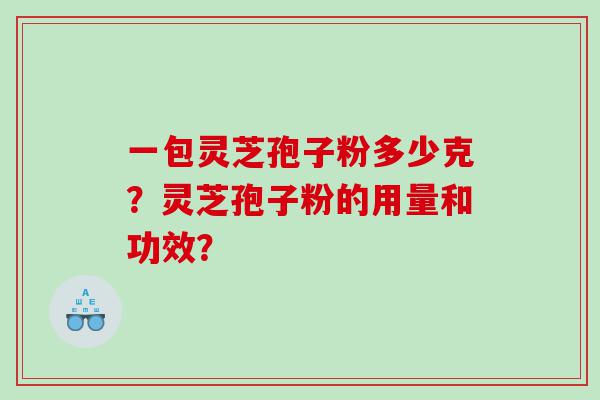 一包灵芝孢子粉多少克？灵芝孢子粉的用量和功效？