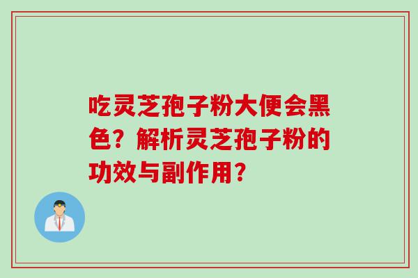 吃灵芝孢子粉大便会黑色？解析灵芝孢子粉的功效与副作用？