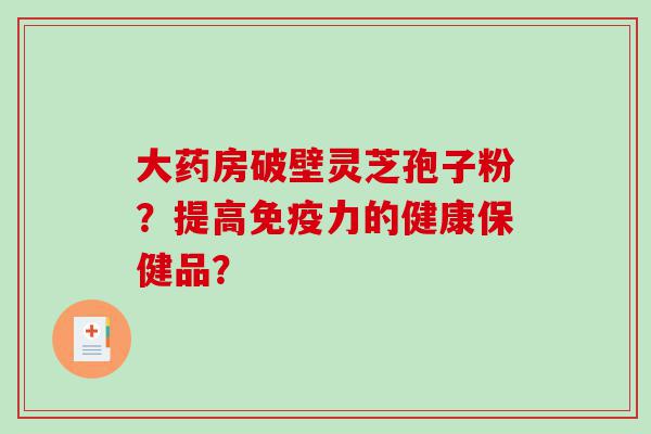 大药房破壁灵芝孢子粉？提高免疫力的健康保健品？