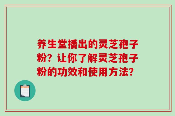 养生堂播出的灵芝孢子粉？让你了解灵芝孢子粉的功效和使用方法？