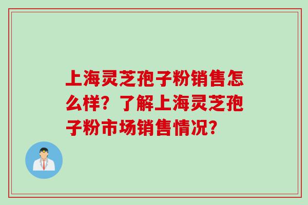 上海灵芝孢子粉销售怎么样?了解上海灵芝孢子粉市场销售情况? 上海灵芝孢子粉销售怎么样?了解上海灵芝孢子粉市场销售情况?