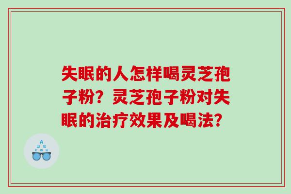 失眠的人怎样喝灵芝孢子粉？灵芝孢子粉对失眠的治疗效果及喝法？