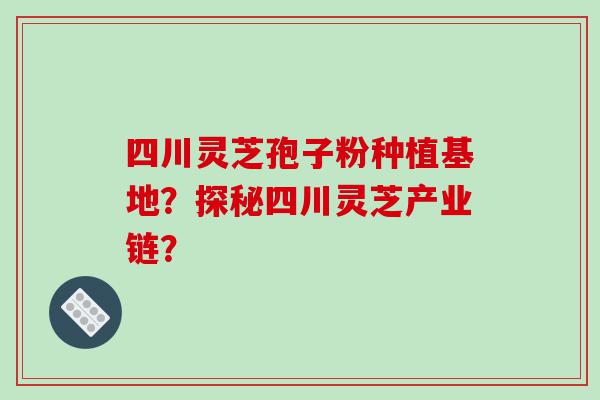 四川灵芝孢子粉种植基地?探秘四川灵芝产业链? 四川灵芝孢子粉种植基地?探秘四川灵芝产业链?