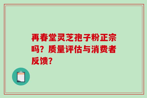 再春堂灵芝孢子粉正宗吗？质量评估与消费者反馈？