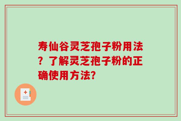 寿仙谷灵芝孢子粉用法？了解灵芝孢子粉的正确使用方法？
