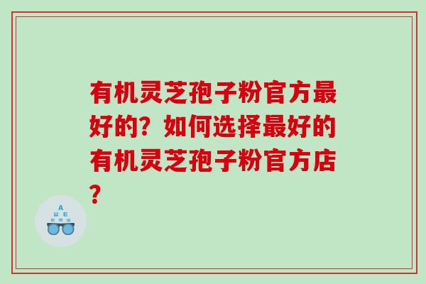 有机灵芝孢子粉官方最好的？如何选择最好的有机灵芝孢子粉官方店？