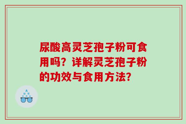 尿酸高灵芝孢子粉可食用吗？详解灵芝孢子粉的功效与食用方法？