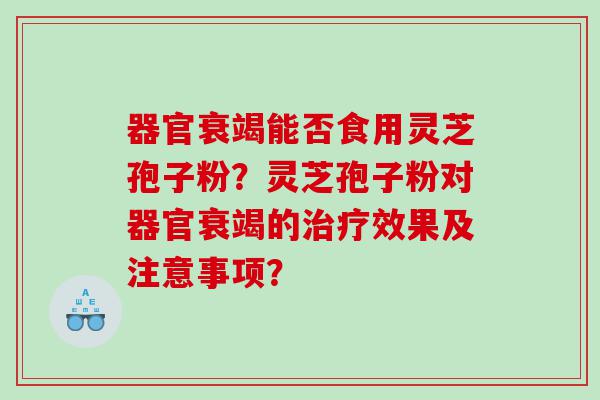 器官衰竭能否食用灵芝孢子粉？灵芝孢子粉对器官衰竭的治疗效果及注意事项？