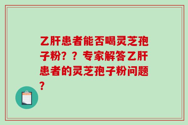 乙肝患者能否喝灵芝孢子粉？？专家解答乙肝患者的灵芝孢子粉问题？