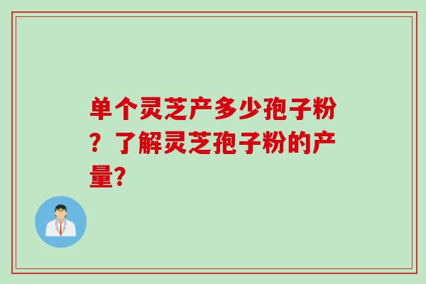 单个灵芝产多少孢子粉？了解灵芝孢子粉的产量？