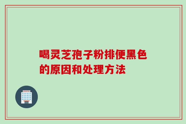 喝灵芝孢子粉排便黑色的原因和处理方法
