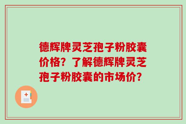 德辉牌灵芝孢子粉胶囊价格？了解德辉牌灵芝孢子粉胶囊的市场价？