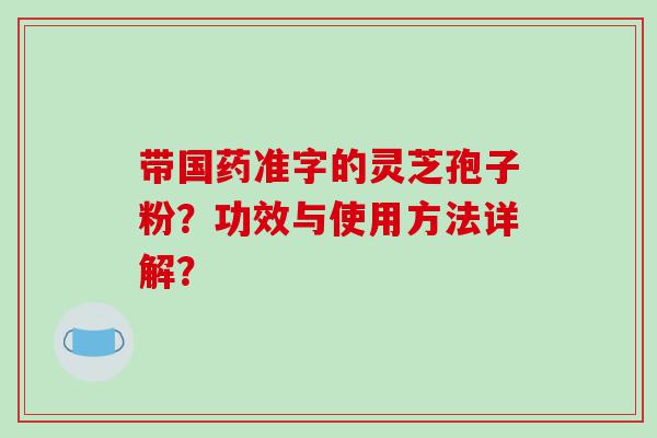 带国药准字的灵芝孢子粉？功效与使用方法详解？