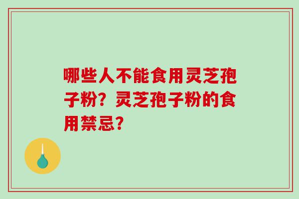 哪些人不能食用灵芝孢子粉?灵芝孢子粉的食用禁忌? 哪些人不能食用灵芝孢子粉?灵芝孢子粉的食用禁忌?