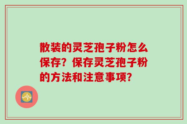散装的灵芝孢子粉怎么保存？保存灵芝孢子粉的方法和注意事项？