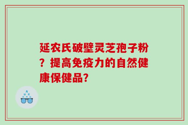 延农氏破壁灵芝孢子粉？提高免疫力的自然健康保健品？