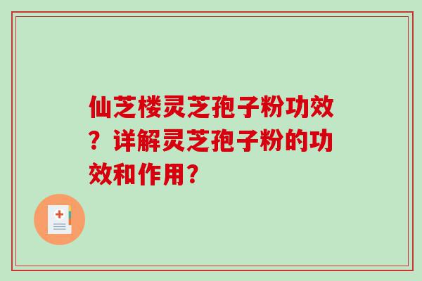 仙芝楼灵芝孢子粉功效？详解灵芝孢子粉的功效和作用？
