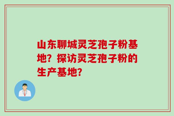 山东聊城灵芝孢子粉基地？探访灵芝孢子粉的生产基地？
