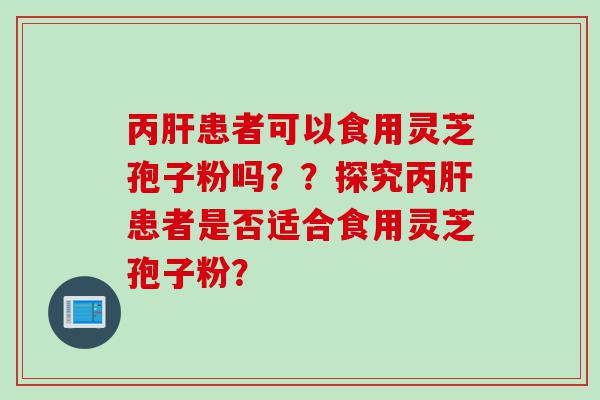 丙肝患者可以食用灵芝孢子粉吗？？探究丙肝患者是否适合食用灵芝孢子粉？