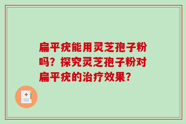 扁平疣能用灵芝孢子粉吗？探究灵芝孢子粉对扁平疣的治疗效果？