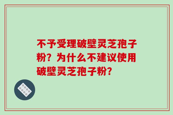 不予受理破壁灵芝孢子粉？为什么不建议使用破壁灵芝孢子粉？