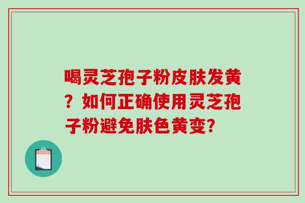 喝灵芝孢子粉皮肤发黄？如何正确使用灵芝孢子粉避免肤色黄变？