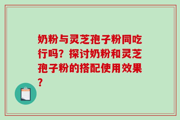 奶粉与灵芝孢子粉同吃行吗？探讨奶粉和灵芝孢子粉的搭配使用效果？