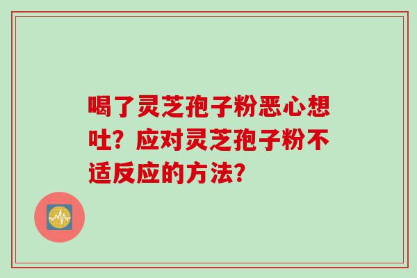 喝了灵芝孢子粉恶心想吐？应对灵芝孢子粉不适反应的方法？