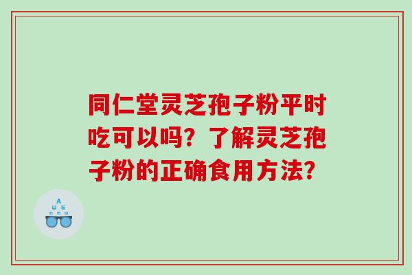 同仁堂灵芝孢子粉平时吃可以吗？了解灵芝孢子粉的正确食用方法？