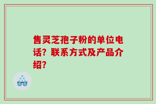 售灵芝孢子粉的单位电话？联系方式及产品介绍？