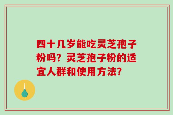 四十几岁能吃灵芝孢子粉吗？灵芝孢子粉的适宜人群和使用方法？