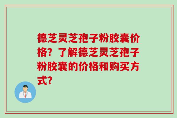 德芝灵芝孢子粉胶囊价格?了解德芝灵芝孢子粉胶囊的价格和购买方式? 德芝灵芝孢子粉胶囊价格?了解德芝灵芝孢子粉胶囊的价格和购买方式?