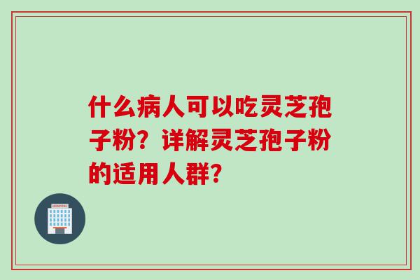 什么病人可以吃灵芝孢子粉？详解灵芝孢子粉的适用人群？