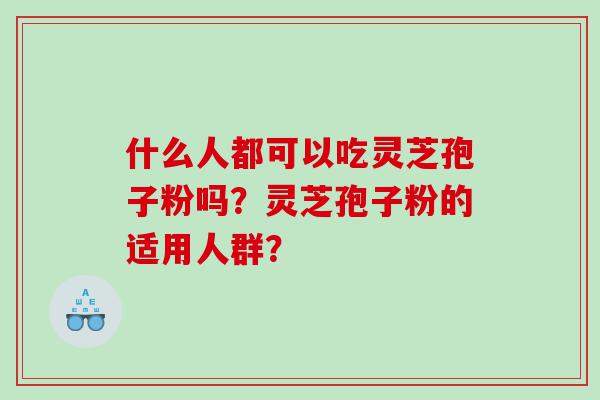 什么人都可以吃灵芝孢子粉吗？灵芝孢子粉的适用人群？