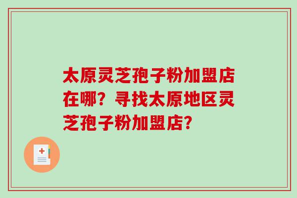 太原灵芝孢子粉加盟店在哪？寻找太原地区灵芝孢子粉加盟店？