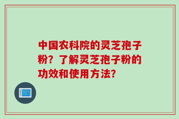 中国农科院的灵芝孢子粉？了解灵芝孢子粉的功效和使用方法？