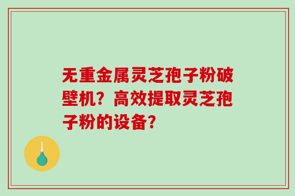 无重金属灵芝孢子粉破壁机？高效提取灵芝孢子粉的设备？