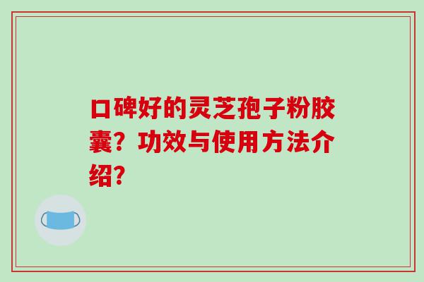 口碑好的灵芝孢子粉胶囊？功效与使用方法介绍？