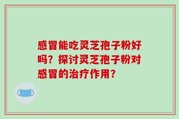 感冒能吃灵芝孢子粉好吗？探讨灵芝孢子粉对感冒的治疗作用？